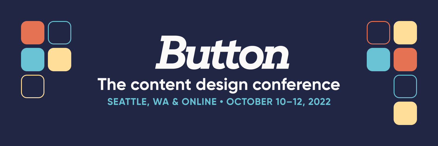 Banner graphic that reads Button: the content design conference, Seattle WA and online, October 10 through 12th, 2022 with some abstract button illustrations on both sides of the white text and blue date on a dark blue background.